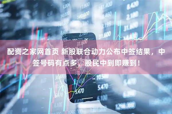 配资之家网首页 新股联合动力公布中签结果，中签号码有点多，股民中到即赚到！