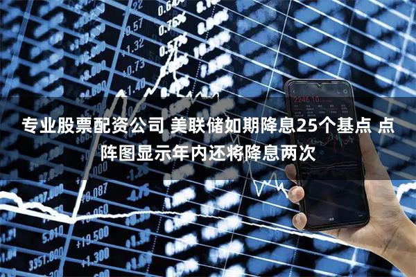 专业股票配资公司 美联储如期降息25个基点 点阵图显示年内还将降息两次