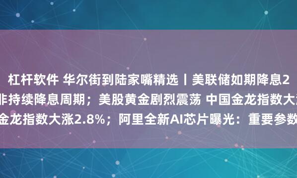 杠杆软件 华尔街到陆家嘴精选丨美联储如期降息25个基点 鲍威尔强调非持续降息周期；美股黄金剧烈震荡 中国金龙指数大涨2.8%；阿里全新AI芯片曝光：重要参数与H20相当！
