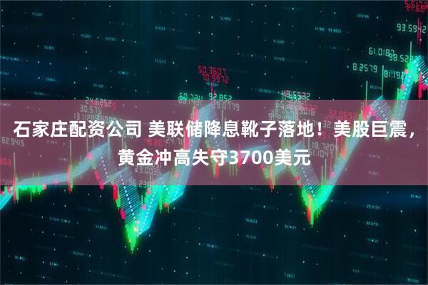 石家庄配资公司 美联储降息靴子落地！美股巨震，黄金冲高失守3700美元