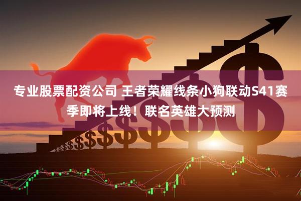专业股票配资公司 王者荣耀线条小狗联动S41赛季即将上线！联名英雄大预测