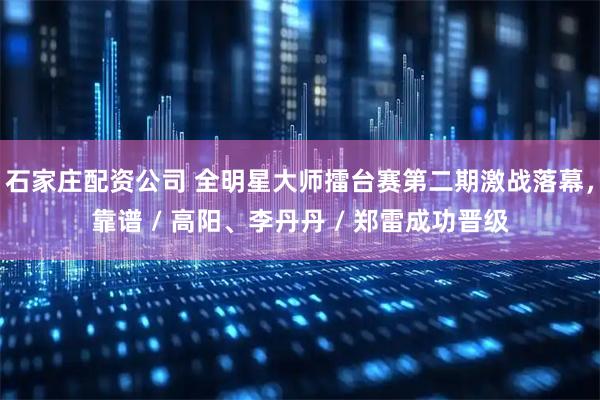 石家庄配资公司 全明星大师擂台赛第二期激战落幕，靠谱 / 高阳、李丹丹 / 郑雷成功晋级