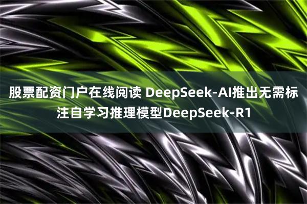 股票配资门户在线阅读 DeepSeek-AI推出无需标注自学习推理模型DeepSeek-R1