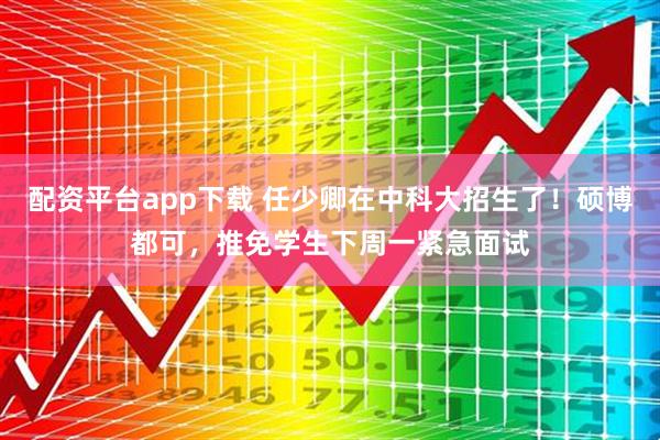 配资平台app下载 任少卿在中科大招生了！硕博都可，推免学生下周一紧急面试