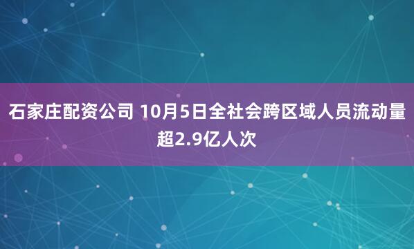 石家庄配资公司 10月5日全社会跨区域人员流动量超2.9亿人次