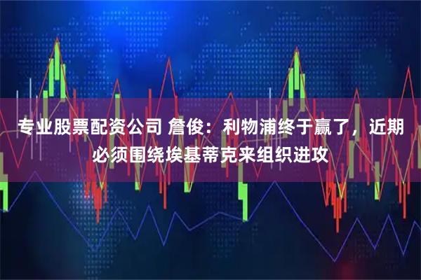 专业股票配资公司 詹俊：利物浦终于赢了，近期必须围绕埃基蒂克来组织进攻