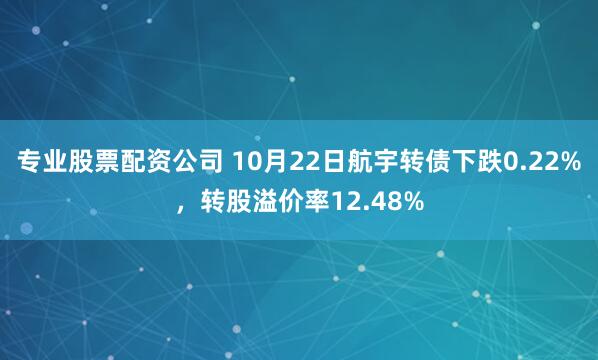 专业股票配资公司 10月22日航宇转债下跌0.22%，转股溢价率12.48%