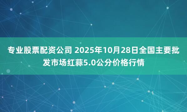 专业股票配资公司 2025年10月28日全国主要批发市场红蒜5.0公分价格行情