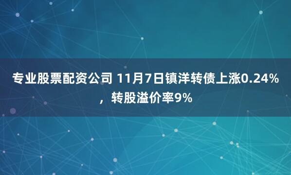 专业股票配资公司 11月7日镇洋转债上涨0.24%，转股溢价率9%