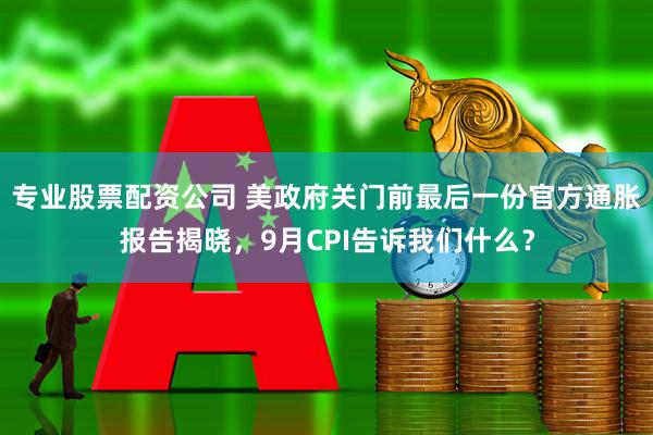 专业股票配资公司 美政府关门前最后一份官方通胀报告揭晓，9月CPI告诉我们什么？