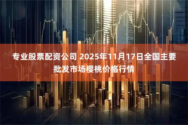 专业股票配资公司 2025年11月17日全国主要批发市场樱桃价格行情