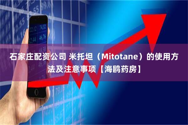 石家庄配资公司 米托坦（Mitotane）的使用方法及注意事项【海鸥药房】