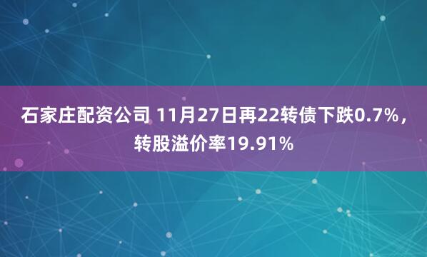 石家庄配资公司 11月27日再22转债下跌0.7%，转股溢价率19.91%