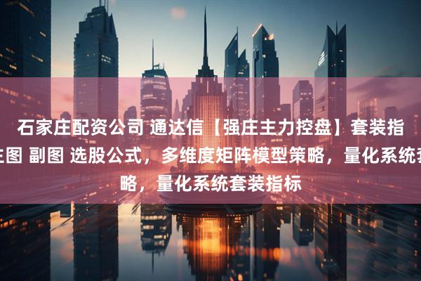 石家庄配资公司 通达信【强庄主力控盘】套装指标，含主图 副图 选股公式，多维度矩阵模型策略，量化系统套装指标