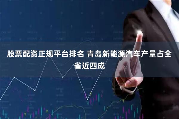 股票配资正规平台排名 青岛新能源汽车产量占全省近四成