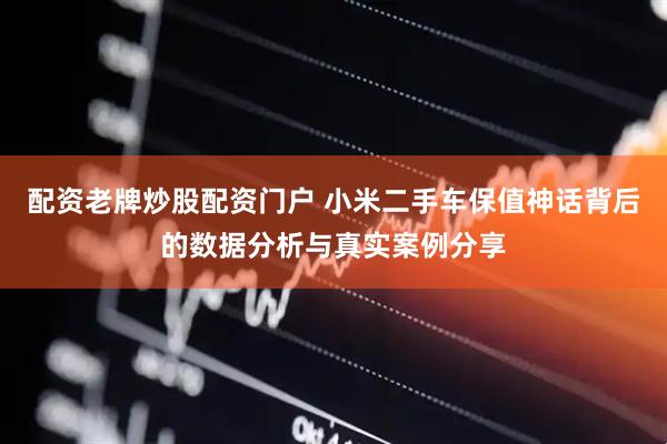 配资老牌炒股配资门户 小米二手车保值神话背后的数据分析与真实案例分享