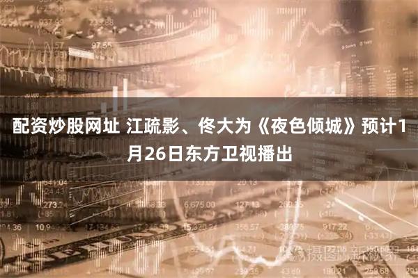 配资炒股网址 江疏影、佟大为《夜色倾城》预计1月26日东方卫视播出
