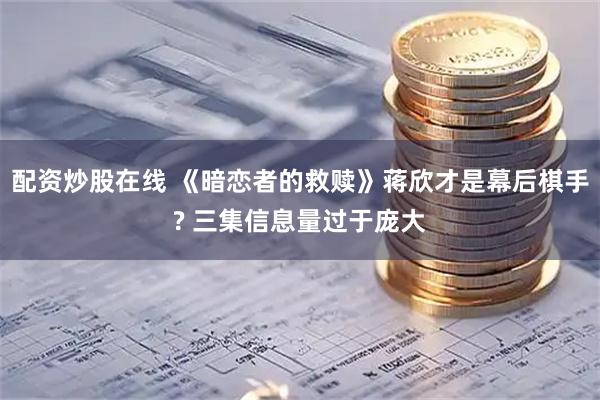 配资炒股在线 《暗恋者的救赎》蒋欣才是幕后棋手? 三集信息量过于庞大
