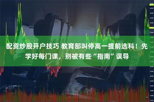 配资炒股开户技巧 教育部叫停高一提前选科！先学好每门课，别被有些“指南”误导