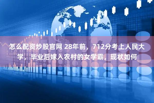 怎么配资炒股官网 28年前，712分考上人民大学，毕业后嫁入农村的女学霸，现状如何