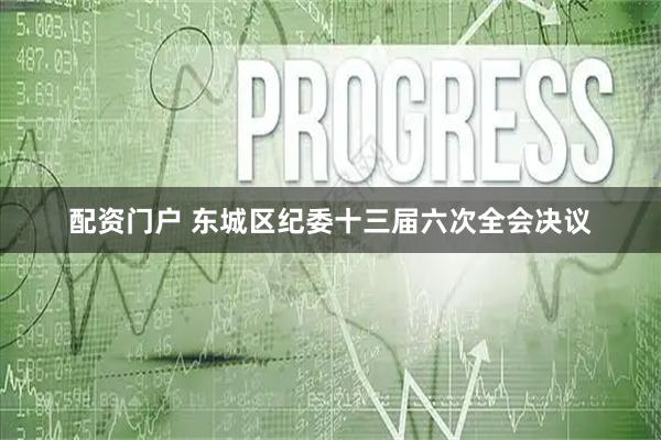 配资门户 东城区纪委十三届六次全会决议