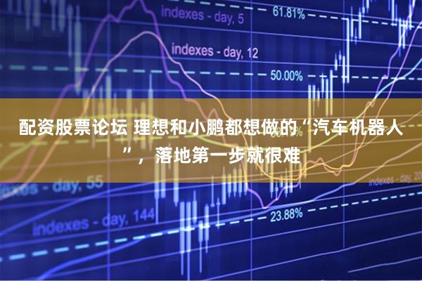 配资股票论坛 理想和小鹏都想做的“汽车机器人”，落地第一步就很难