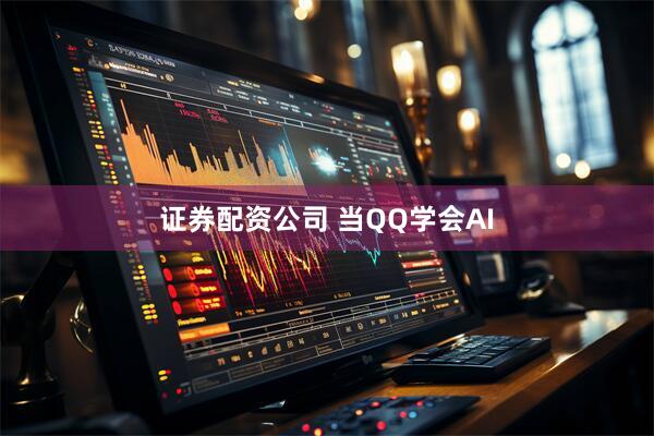 证券配资公司 当QQ学会AI