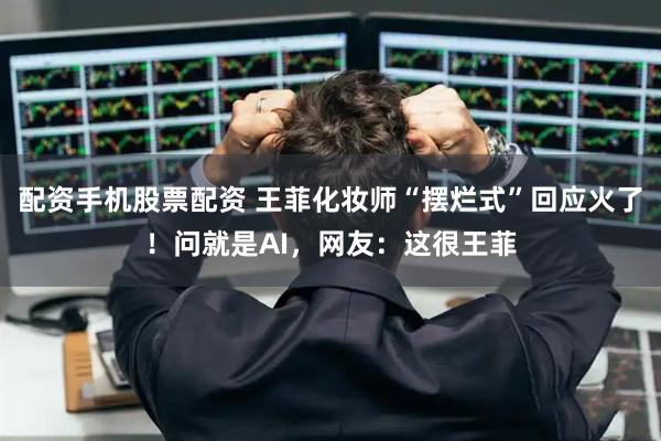 配资手机股票配资 王菲化妆师“摆烂式”回应火了！问就是AI，网友：这很王菲