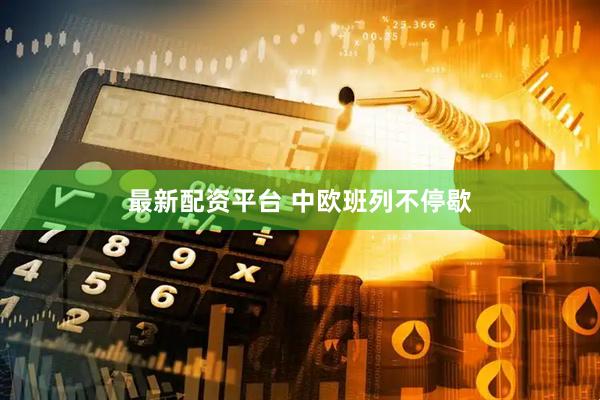 最新配资平台 中欧班列不停歇