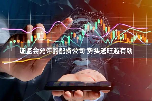 证监会允许的配资公司 势头越旺越有劲