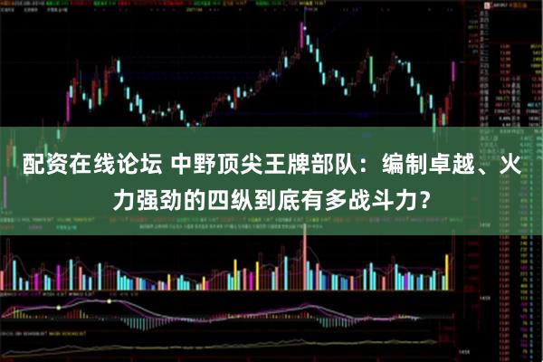 配资在线论坛 中野顶尖王牌部队：编制卓越、火力强劲的四纵到底有多战斗力？