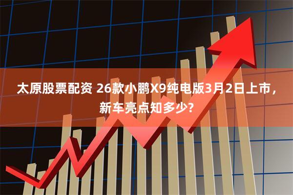太原股票配资 26款小鹏X9纯电版3月2日上市，新车亮点知多少?