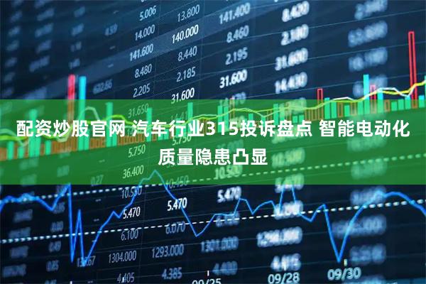 配资炒股官网 汽车行业315投诉盘点 智能电动化质量隐患凸显