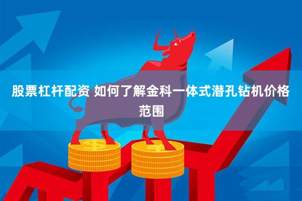 股票杠杆配资 如何了解金科一体式潜孔钻机价格范围
