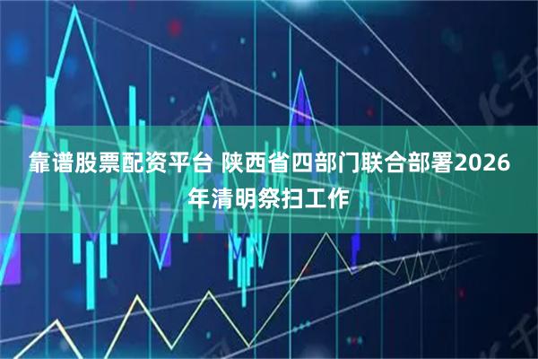 靠谱股票配资平台 陕西省四部门联合部署2026年清明祭扫工作