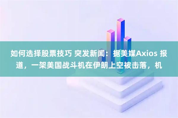 如何选择股票技巧 突发新闻：据美媒Axios 报道，一架美国战斗机在伊朗上空被击落，机