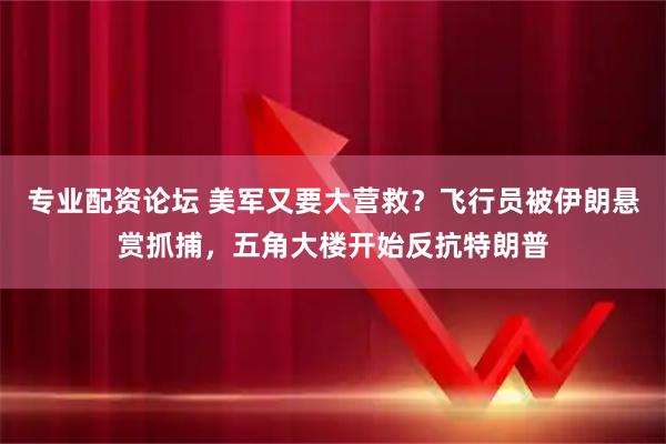专业配资论坛 美军又要大营救？飞行员被伊朗悬赏抓捕，五角大楼开始反抗特朗普