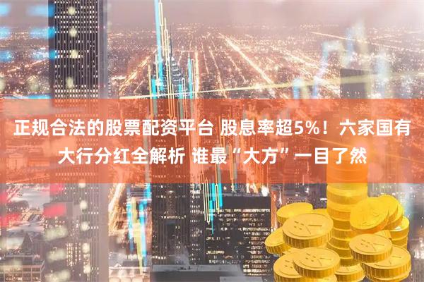 正规合法的股票配资平台 股息率超5%！六家国有大行分红全解析 谁最“大方”一目了然