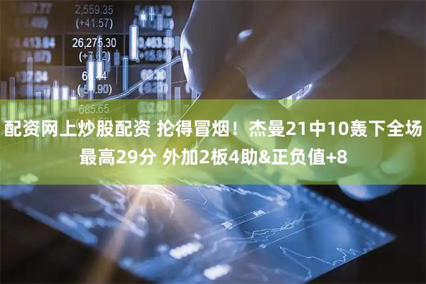 配资网上炒股配资 抡得冒烟！杰曼21中10轰下全场最高29分 外加2板4助&正负值+8