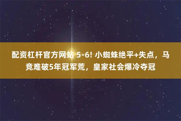 配资杠杆官方网站 5-6! 小蜘蛛绝平+失点，马竞难破5年冠军荒，皇家社会爆冷夺冠