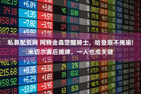 私募配资网 阿特金森警醒骑士，哈登瑕不掩瑜!米切尔赛后摊牌，一人也成关键