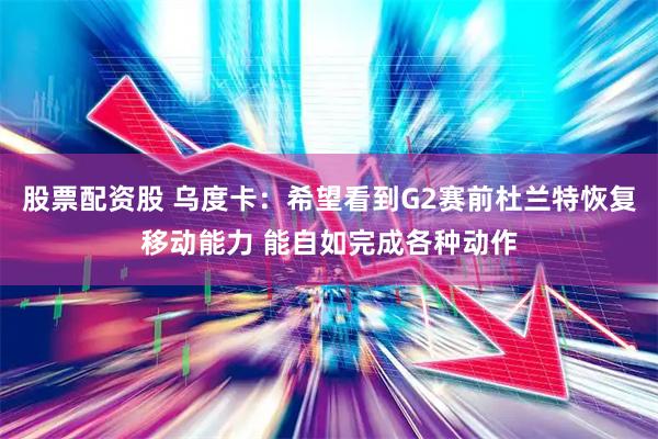 股票配资股 乌度卡：希望看到G2赛前杜兰特恢复移动能力 能自如完成各种动作