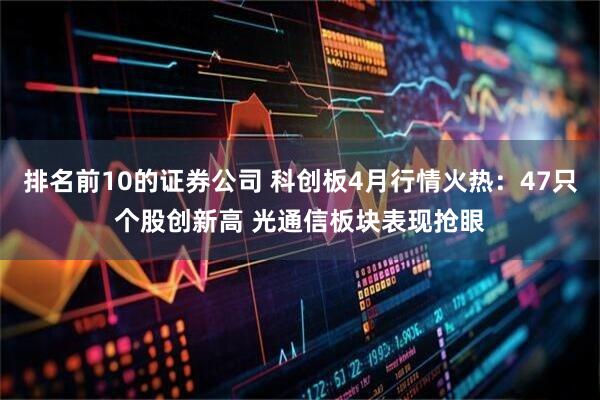 排名前10的证券公司 科创板4月行情火热：47只个股创新高 光通信板块表现抢眼