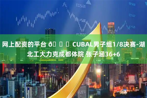 网上配资的平台 🏀CUBAL男子组1/8决赛-湖北工大力克成都体院 张子涵36+6