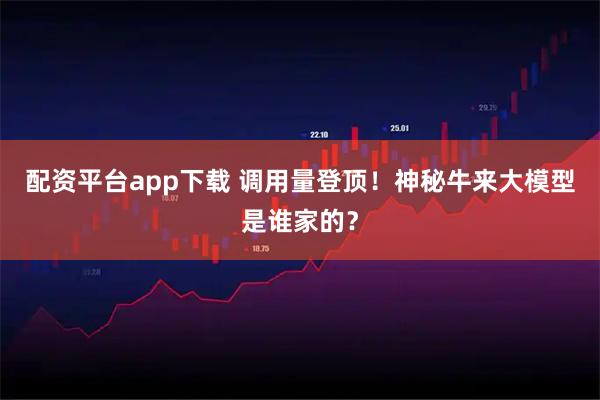 配资平台app下载 调用量登顶！神秘牛来大模型是谁家的？