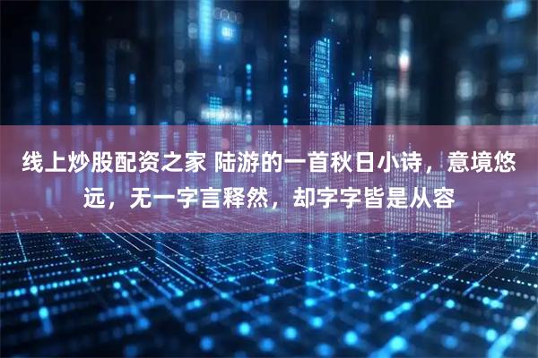 线上炒股配资之家 陆游的一首秋日小诗，意境悠远，无一字言释然，却字字皆是从容