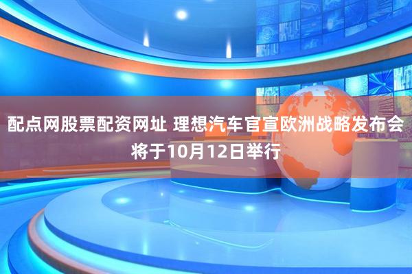 配点网股票配资网址 理想汽车官宣欧洲战略发布会将于10月12日举行